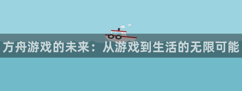 优贝娱乐2登录：方舟游戏的未来：从游戏到生活的无限可能