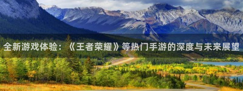 优贝娱乐4开户：全新游戏体验：《王者荣耀》等热门手游的深度与