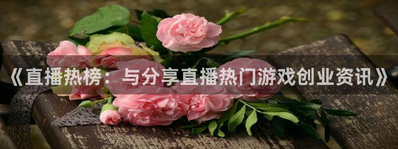 优贝娱乐app下载：《直播热榜：与分享直播热门游戏创业资讯》