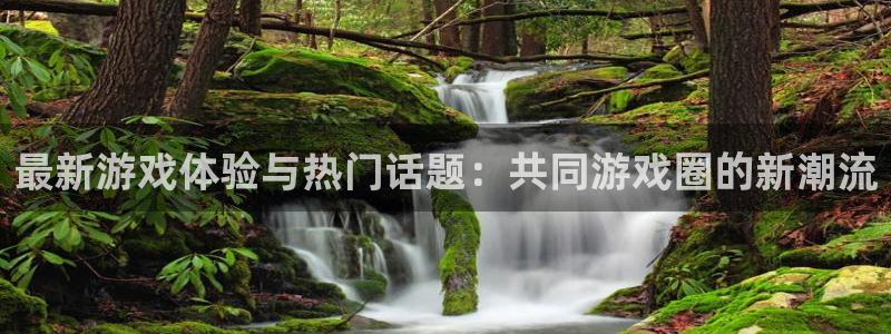 优贝娱乐下载链接：最新游戏体验与热门话题：共同游戏圈的新潮流